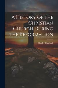 A History of the Christian Church During the Reformation di Charles Hardwick edito da LEGARE STREET PR