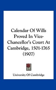 Calendar of Wills Proved in Vice-Chancellor's Court at Cambridge, 1501-1765 (1907) di University of Cambridge edito da Kessinger Publishing