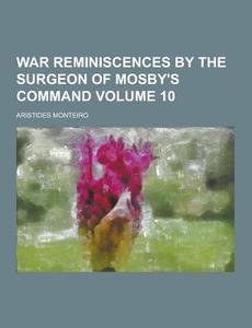 War Reminiscences By The Surgeon Of Mosby\'s Command Volume 10 di Aristides Monteiro edito da Theclassics.us