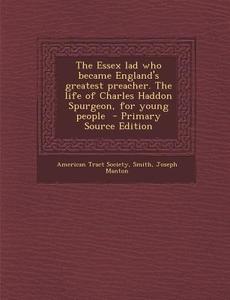 The Essex Lad Who Became England's Greatest Preacher. the Life of Charles Haddon Spurgeon, for Young People di American Tract Society, Smith Joseph Manton edito da Nabu Press