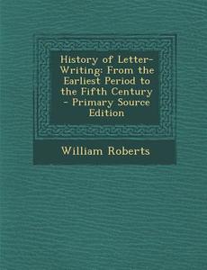 History of Letter-Writing: From the Earliest Period to the Fifth Century di William Roberts edito da Nabu Press