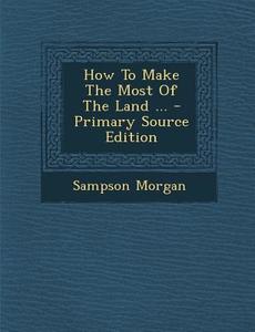 How to Make the Most of the Land ... di Sampson Morgan edito da Nabu Press