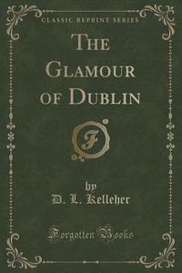 The Glamour Of Dublin (classic Reprint) di D L Kelleher edito da Forgotten Books