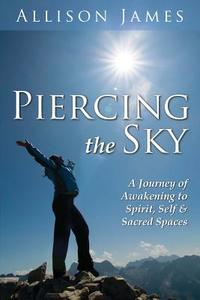 Piercing the Sky: A Journey of Awakening to Spirit, Self & Sacred Spaces di Allison James edito da Createspace