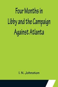 Four Months in Libby and the Campaign Against Atlanta di I. N. Johnston edito da Alpha Editions