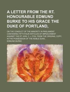 A Letter From The Rt. Honourable Edmund Burke To His Grace The Duke Of Portland On The Conduct Of The Minority In Parliament; Containing di Edmund Burke edito da General Books Llc