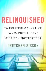 Relinquished: The Politics of Adoption and the Privilege of American Motherhood di Gretchen Sisson edito da ST MARTINS PR