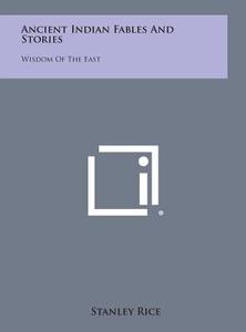 Ancient Indian Fables and Stories: Wisdom of the East di Stanley Rice edito da Literary Licensing, LLC