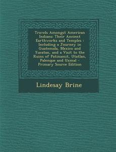 Travels Amongst American Indians: Their Ancient Earthworks and Temples: Including a Journey in Guatemala, Mexico and Yucatan, and a Visit to the Ruins di Lindesay Brine edito da Nabu Press