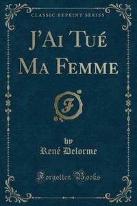 J'ai Tue Ma Femme (classic Reprint) di Rene Delorme edito da Forgotten Books