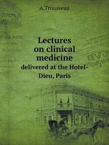 Lectures On Clinical Medicine Delivered At The Hotel-dieu, Paris di A Trousseau edito da Book On Demand Ltd.