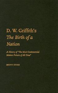 D.W. Griffith's the Birth of a Nation: A History of "The Most Controversial Motion Picture of All Time" di Melvyn Stokes edito da OXFORD UNIV PR