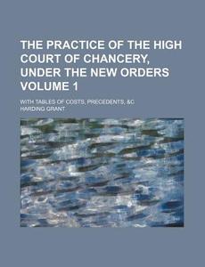 The Practice of the High Court of Chancery, Under the New Orders Volume 1; With Tables of Costs, Precedents, &C di Harding Grant edito da Rarebooksclub.com