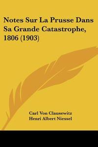 Notes Sur La Prusse Dans Sa Grande Catastrophe, 1806 (1903) di Carl Von Clausewitz edito da Kessinger Publishing
