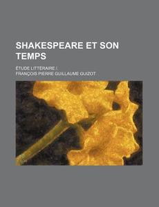 Shakespeare Et Son Temps; Etude Litteraire |. di Francois Pierre Guilaume Guizot edito da General Books Llc