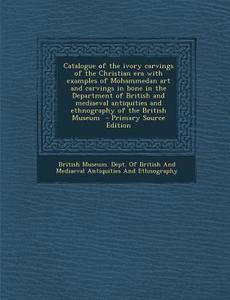 Catalogue of the Ivory Carvings of the Christian Era with Examples of Mohammedan Art and Carvings in Bone in the Department of British and Mediaeval a edito da Nabu Press
