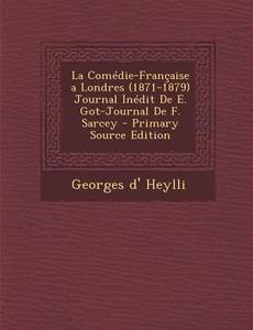 La Comedie-Francaise a Londres (1871-1879) Journal Inedit de E. Got-Journal de F. Sarcey di Georges D'Heylli edito da Nabu Press