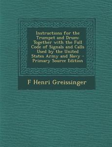 Instructions for the Trumpet and Drum: Together with the Full Code of Signals and Calls Used by the United States Army and Navy di F. Henri Greissinger edito da Nabu Press