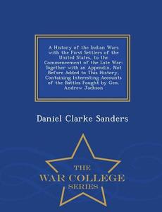 A History Of The Indian Wars With The First Settlers Of The United States, To The Commencement Of The Late War di Daniel Clarke Sanders edito da War College Series