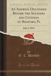 An Address Delivered Before The Soldiers And Citizens Of Bedford, Pa di O C Hartley edito da Forgotten Books