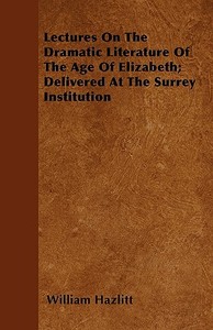 Lectures On The Dramatic Literature Of The Age Of Elizabeth; Delivered At The Surrey Institution di William Hazlitt edito da Bradley Press