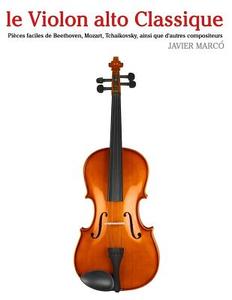 Le Violon Alto Classique: Pieces Faciles de Beethoven, Mozart, Tchaikovsky, Ainsi Que D'Autres Compositeurs di Javier Marco edito da Createspace