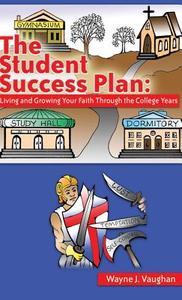 The Student Success Plan: Living and Growing Your Faith Through the College Year di Wayne J. Vaughan edito da XULON PR