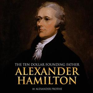 Alexander Hamilton: The Ten-Dollar Founding Father di Alexander Prothe edito da Createspace Independent Publishing Platform