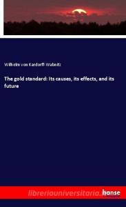 The gold standard: Its causes, its effects, and its future di Wilhelm Von Kardorff-Wabnitz edito da hansebooks
