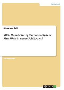 MES - Manufacturing Execution System: Alter Wein in neuen Schläuchen? di Alexander Goll edito da GRIN Publishing