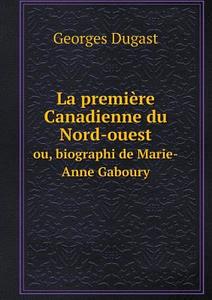 La Premiere Canadienne Du Nord-ouest Ou, Biographi De Marie-anne Gaboury di Georges Dugast edito da Book On Demand Ltd.