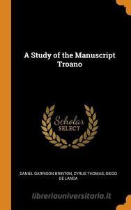 A Study Of The Manuscript Troano di Daniel Garrison Brinton, Cyrus Thomas, Diego De Landa edito da Franklin Classics Trade Press