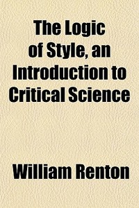 The Logic Of Style, An Introduction To Critical Science di William Renton edito da General Books Llc