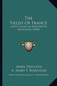 The Fields of France: Little Essays in Descriptive Sociology (1904) di Mary Duclaux, A. Mary F. Robinson edito da Kessinger Publishing