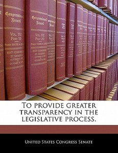 To Provide Greater Transparency In The Legislative Process. edito da Bibliogov