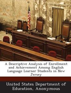 A Descriptive Analysis Of Enrollment And Achievement Among English Language Learner Students In New Jersey edito da Bibliogov