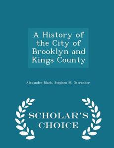 A History Of The City Of Brooklyn And Kings County - Scholar's Choice Edition di Alexander Black, Stephen M Ostrander edito da Scholar's Choice