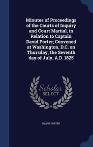 Minutes Of Proceedings Of The Courts Of Inquiry And Court Martial, In Relation To Captain David Porter; Convened At Washington, D.c. On Thursday, The  di David Porter edito da Sagwan Press