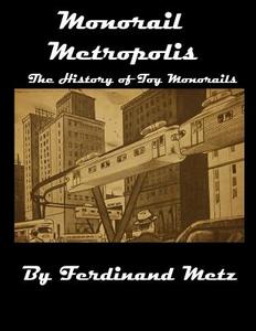 Monorail Metropolis, the History of Toy Monorails di MR Ferdinand Metz edito da Createspace Independent Publishing Platform