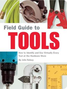 Field Guide to Tools: How to Identify and Use Virtually Every Tool at the Hardward Store di John Kelsey edito da QUIRK BOOKS