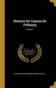Histoire Du Canton De Fribourg; Volume 3 di Jean-Nicolas-Elisabeth Berchtold edito da WENTWORTH PR