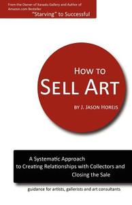 How to Sell Art: A Systematic Approach to Creating Relationships with Collectors and Closing the Sale di J. Jason Horejs edito da Reddot Press