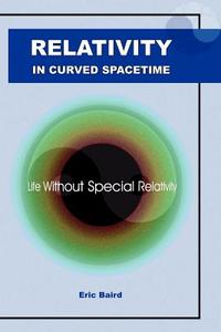 Relativity in Curved Spacetime: Life Without Special Relativity di Eric Baird edito da CHOCOLATE TREE BOOKS