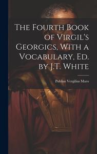 The Fourth Book of Virgil's Georgics, With a Vocabulary, Ed. by J.T. White di Publius Vergilius Maro edito da LEGARE STREET PR