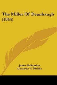 The Miller Of Deanhaugh (1844) di James Ballantine edito da Kessinger Publishing Co