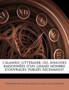 L'alambic littéraire; ou, Analyses raisonnées d'un grand nombre d'ouvrages publiés récemment di Alexandre-Balthazar-Laurent Grimod de La Reynière edito da Nabu Press