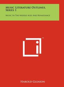 Music Literature Outlines, Series 1: Music in the Middle Ages and Renaissance di Harold Gleason edito da Literary Licensing, LLC
