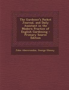 The Gardener's Pocket Journal, and Daily Assistant in the Modern Practice of English Gardening di John Abercrombie, George Glenny edito da Nabu Press