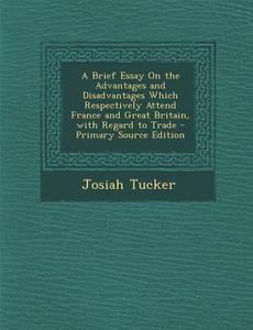 A Brief Essay on the Advantages and Disadvantages Which Respectively Attend France and Great Britain, with Regard to Trade di Josiah Tucker edito da Nabu Press