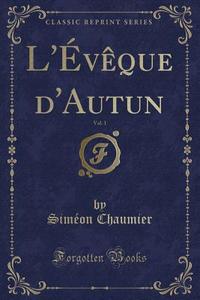 L'ÉVèque D'Autun, Vol. 1 (Classic Reprint) di Simeon Chaumier edito da Forgotten Books